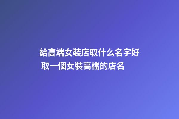 給高端女裝店取什么名字好 取一個女裝高檔的店名-第1張-店鋪起名-玄機派